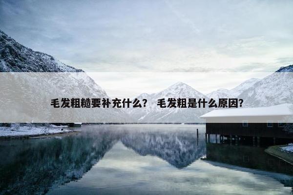 毛发粗糙要补充什么？ 毛发粗是什么原因？