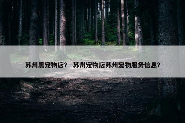苏州黑宠物店？ 苏州宠物店苏州宠物服务信息？