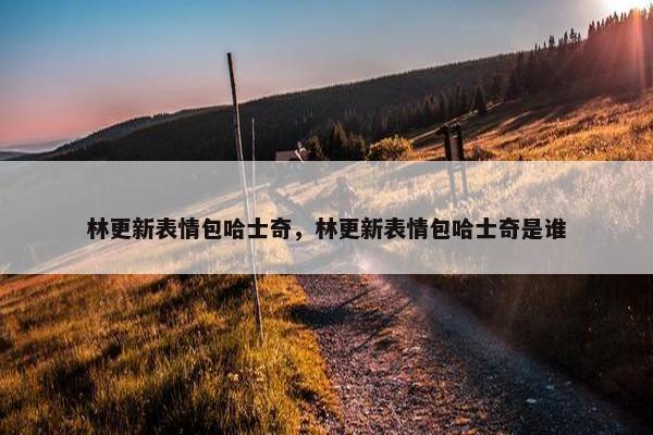 林更新表情包哈士奇，林更新表情包哈士奇是谁