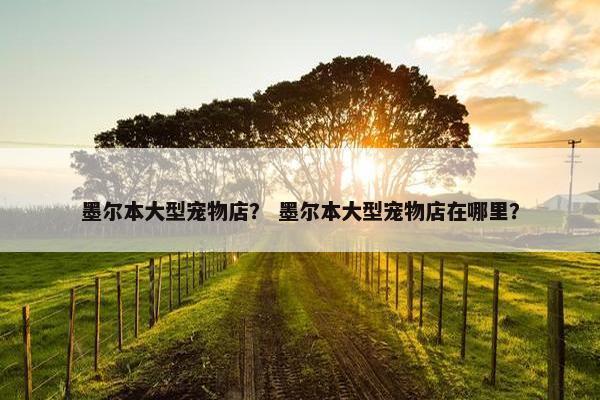 墨尔本大型宠物店？ 墨尔本大型宠物店在哪里？