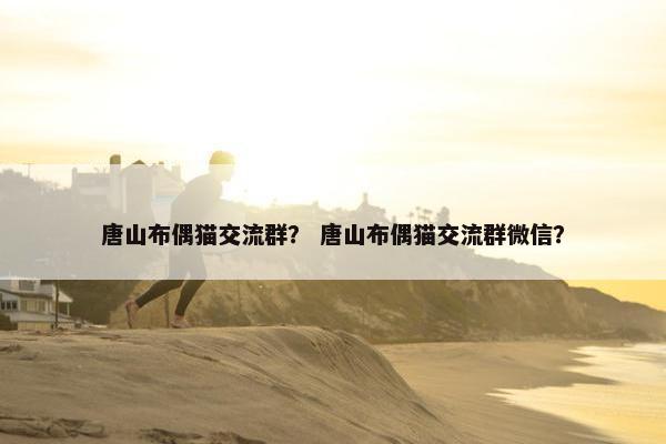 唐山布偶猫交流群？ 唐山布偶猫交流群微信？