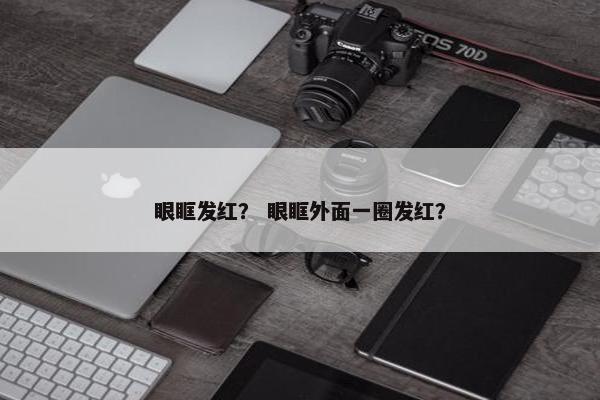 眼眶发红？ 眼眶外面一圈发红？