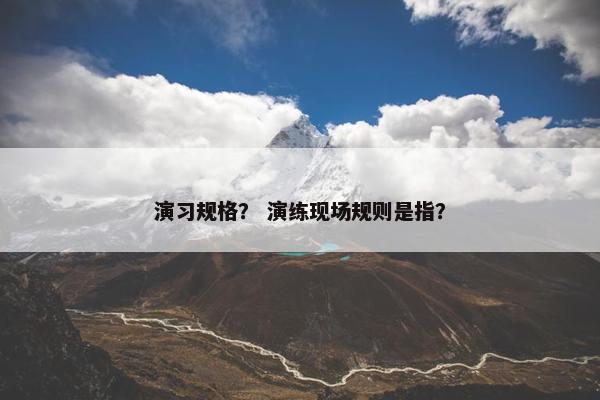 演习规格？ 演练现场规则是指？