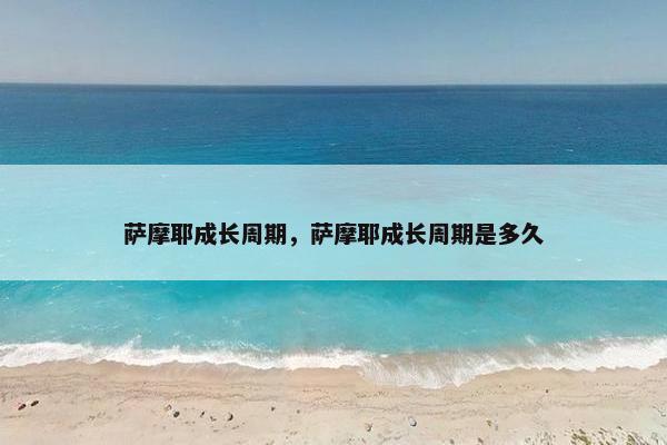 萨摩耶成长周期，萨摩耶成长周期是多久