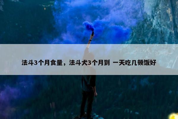 法斗3个月食量，法斗犬3个月到 一天吃几顿饭好