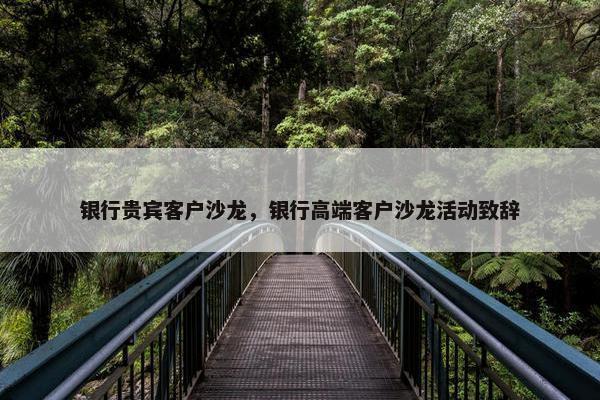 银行贵宾客户沙龙，银行高端客户沙龙活动致辞
