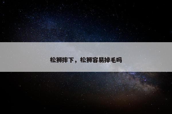 松狮摔下，松狮容易掉毛吗