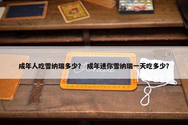 成年人吃雪纳瑞多少？ 成年迷你雪纳瑞一天吃多少？