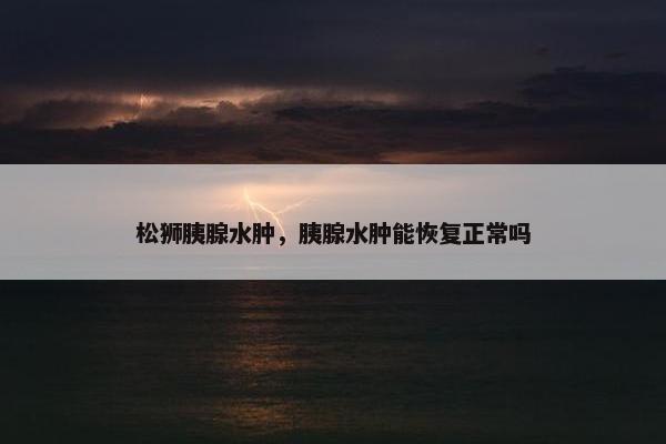 松狮胰腺水肿，胰腺水肿能恢复正常吗