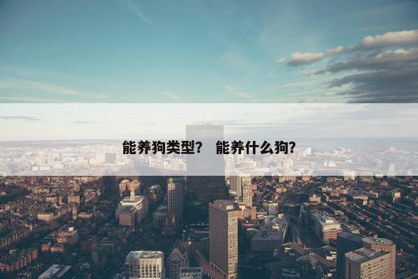 能养狗类型？ 能养什么狗？