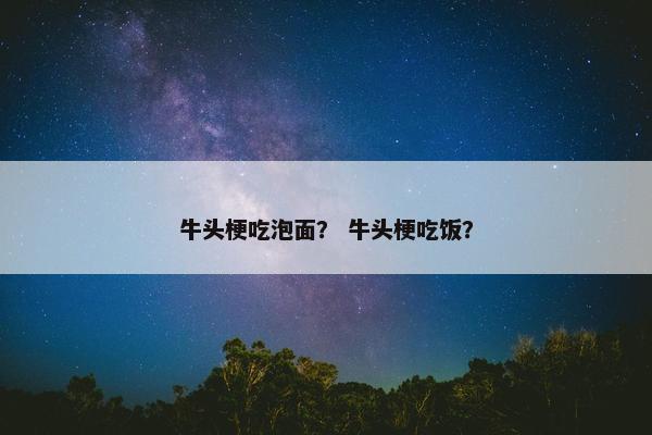 牛头梗吃泡面？ 牛头梗吃饭？