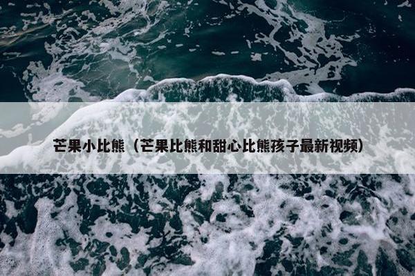 芒果小比熊（芒果比熊和甜心比熊孩子最新视频）