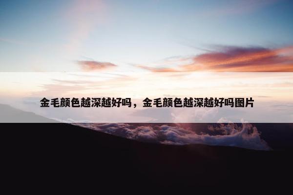 金毛颜色越深越好吗，金毛颜色越深越好吗图片
