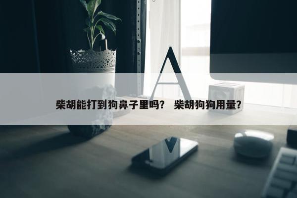 柴胡能打到狗鼻子里吗？ 柴胡狗狗用量？