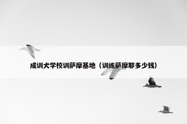 成训犬学校训萨摩基地（训练萨摩耶多少钱）