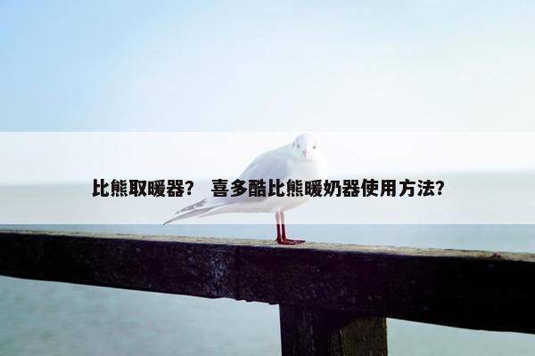 比熊取暖器？ 喜多酷比熊暖奶器使用方法？