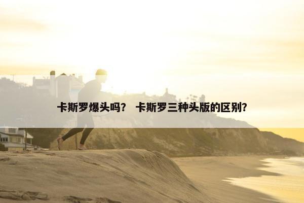 卡斯罗爆头吗？ 卡斯罗三种头版的区别？