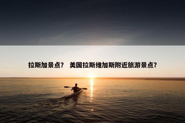 拉斯加景点？ 美国拉斯维加斯附近旅游景点？