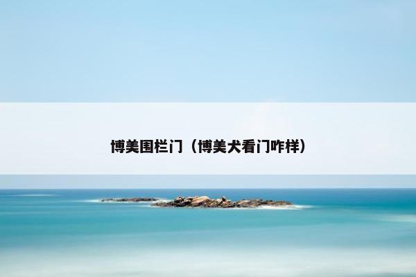 博美围栏门（博美犬看门咋样）