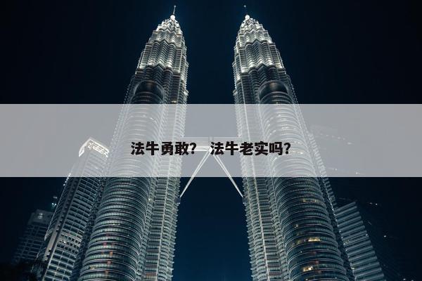 法牛勇敢？ 法牛老实吗？