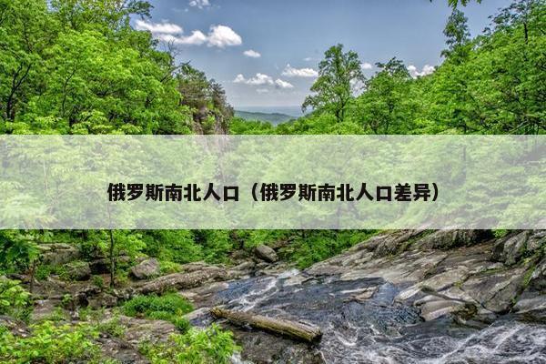 俄罗斯南北人口（俄罗斯南北人口差异）