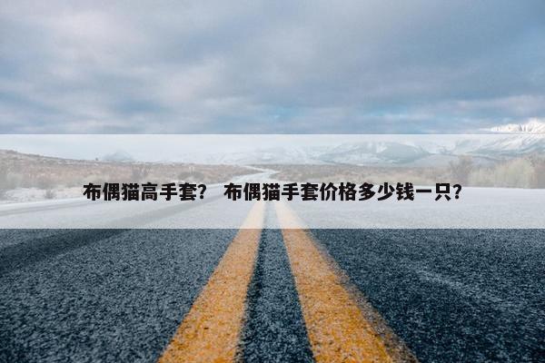 布偶猫高手套？ 布偶猫手套价格多少钱一只？