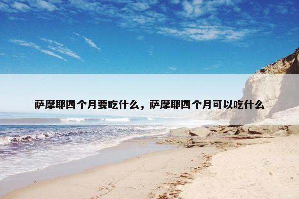 萨摩耶四个月要吃什么，萨摩耶四个月可以吃什么