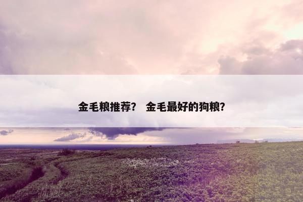 金毛粮推荐？ 金毛最好的狗粮？