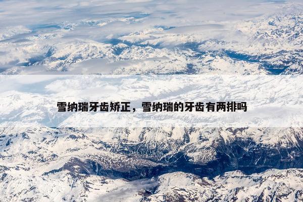 雪纳瑞牙齿矫正，雪纳瑞的牙齿有两排吗