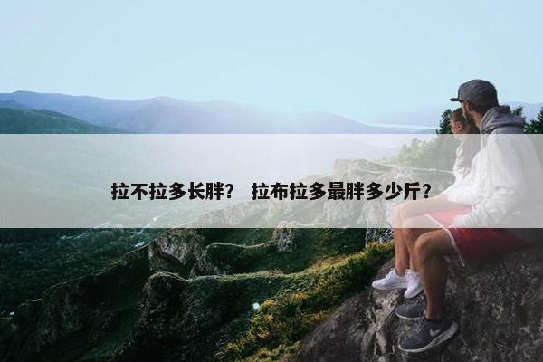 拉不拉多长胖？ 拉布拉多最胖多少斤？