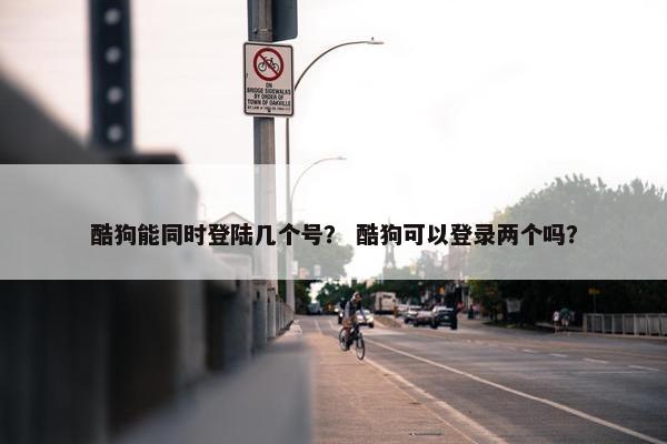 酷狗能同时登陆几个号？ 酷狗可以登录两个吗？