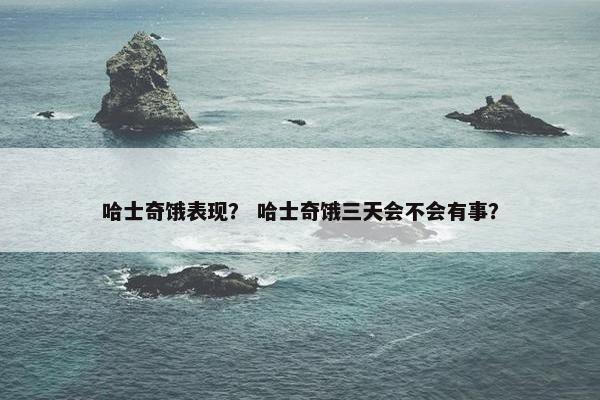 哈士奇饿表现？ 哈士奇饿三天会不会有事？