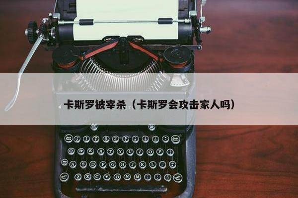 卡斯罗被宰杀（卡斯罗会攻击家人吗）