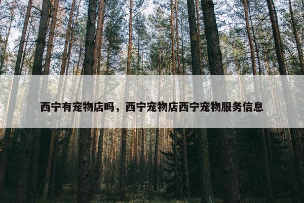 西宁有宠物店吗，西宁宠物店西宁宠物服务信息