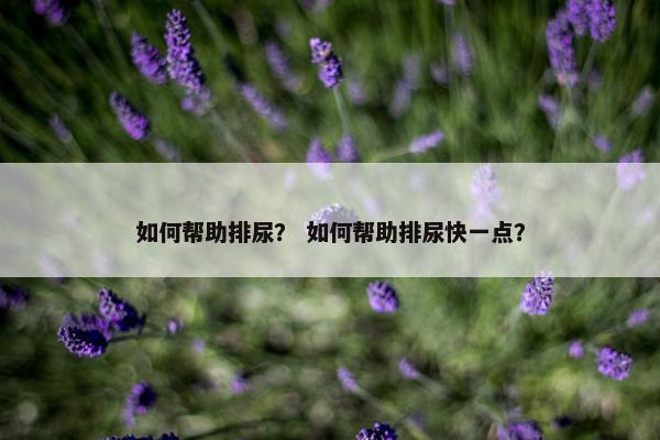 如何帮助排尿？ 如何帮助排尿快一点？