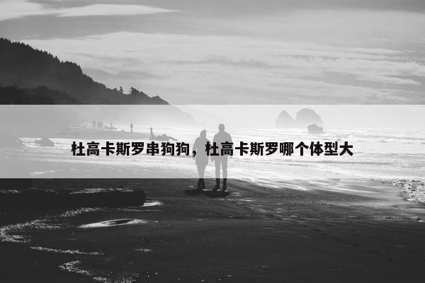 杜高卡斯罗串狗狗，杜高卡斯罗哪个体型大