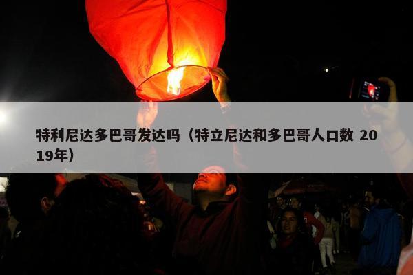 特利尼达多巴哥发达吗（特立尼达和多巴哥人口数 2019年）