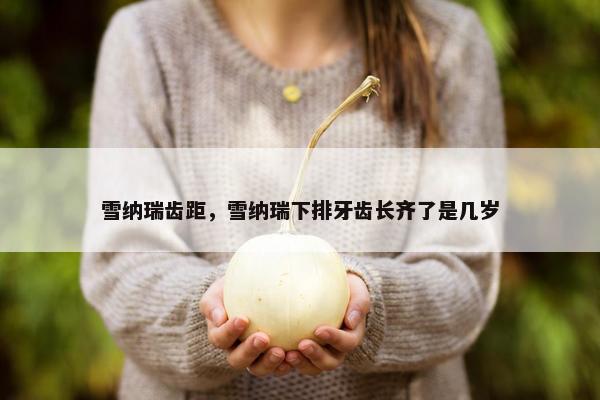雪纳瑞齿距，雪纳瑞下排牙齿长齐了是几岁