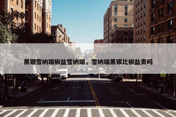 黑银雪纳瑞椒盐雪纳瑞，雪纳瑞黑银比椒盐贵吗