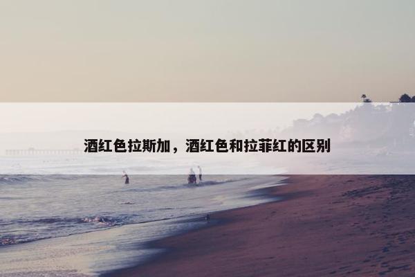 酒红色拉斯加，酒红色和拉菲红的区别