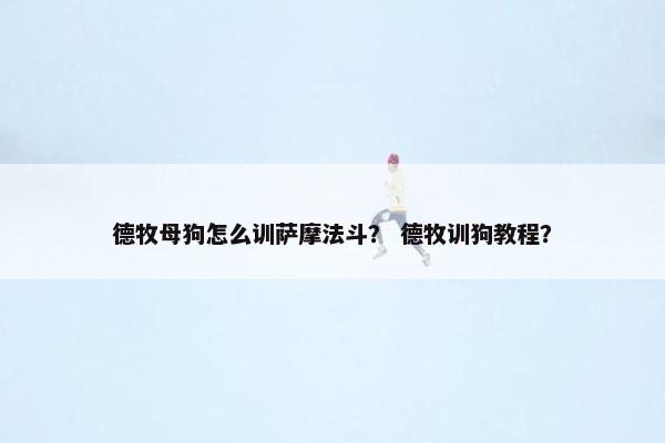 德牧母狗怎么训萨摩法斗？ 德牧训狗教程？