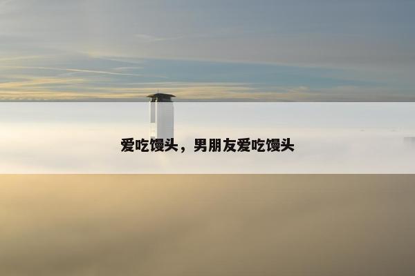 爱吃馒头，男朋友爱吃馒头