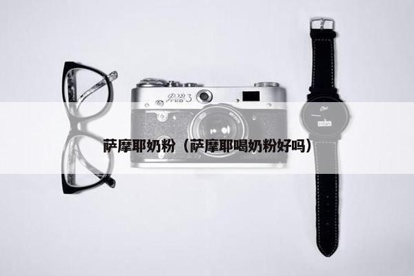 萨摩耶奶粉（萨摩耶喝奶粉好吗）