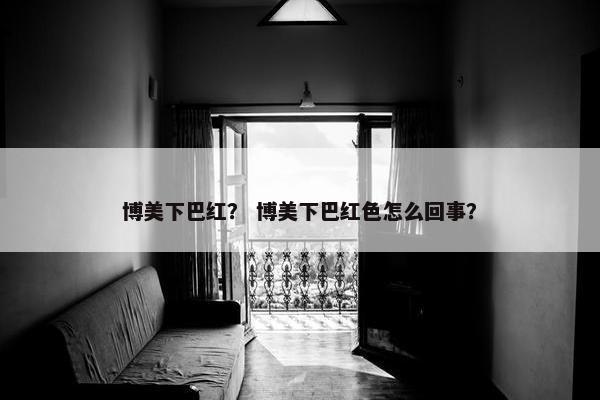博美下巴红？ 博美下巴红色怎么回事？