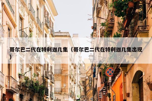 哥尔巴二代在特利迦几集（哥尔巴二代在特利迦几集出现）