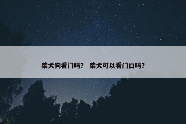 柴犬狗看门吗？ 柴犬可以看门口吗？