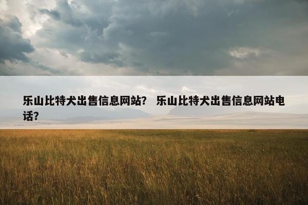 乐山比特犬出售信息网站？ 乐山比特犬出售信息网站电话？