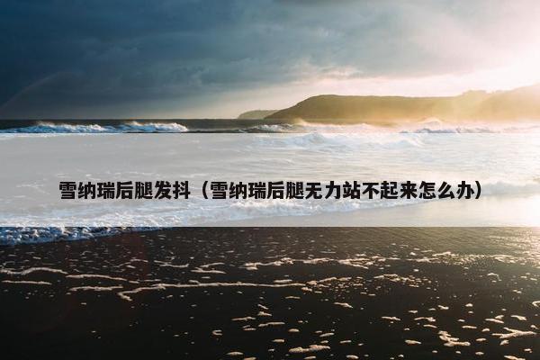 雪纳瑞后腿发抖（雪纳瑞后腿无力站不起来怎么办）