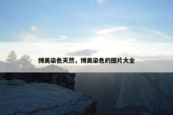 博美染色天然，博美染色的图片大全