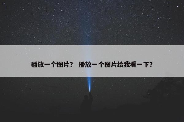 播放一个图片？ 播放一个图片给我看一下？